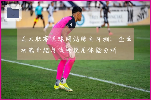 五大联赛买球网站综合评测：全面功能介绍与流畅使用体验分析