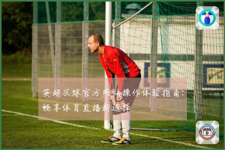 英超买球官方网站操作体验指南:畅享体育直播新选择