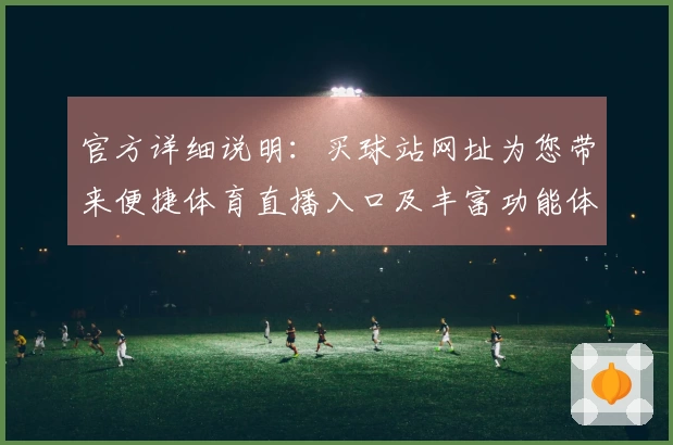官方详细说明：买球站网址为您带来便捷体育直播入口及丰富功能体验