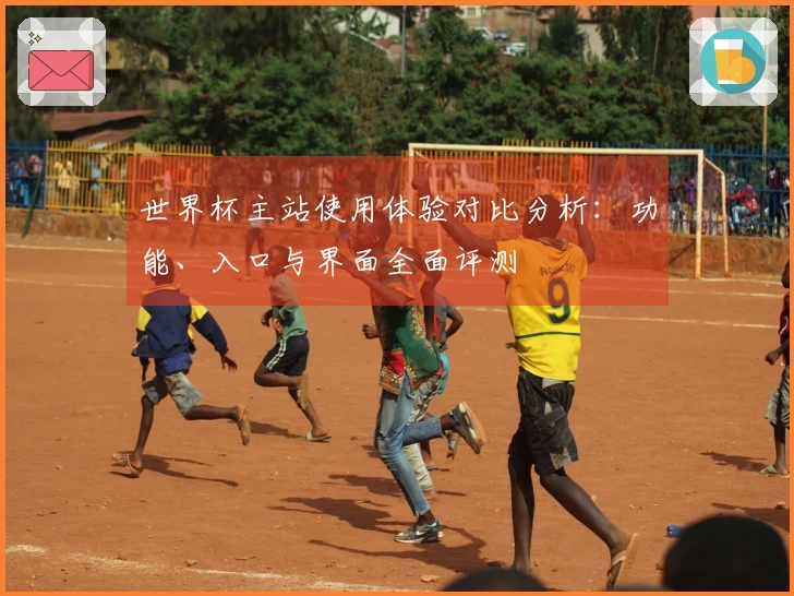 世界杯主站使用体验对比分析：功能、入口与界面全面评测