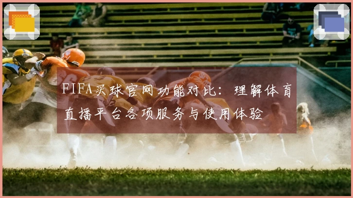 FIFA买球官网功能对比：理解体育直播平台各项服务与使用体验