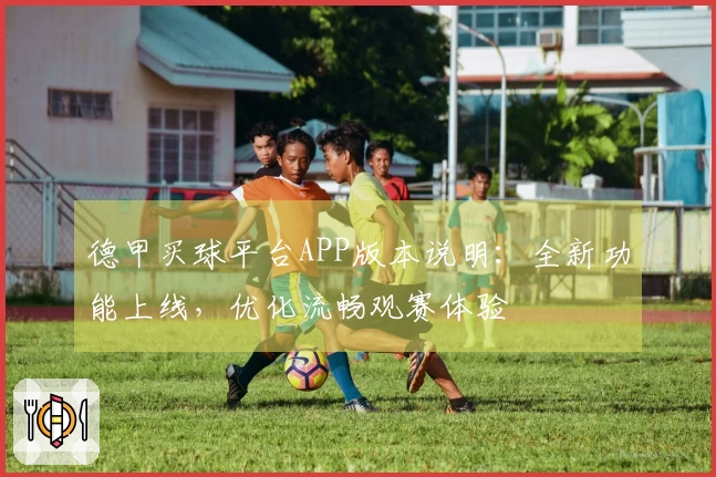 德甲买球平台APP版本说明：全新功能上线，优化流畅观赛体验