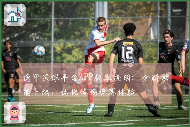 德甲买球平台APP版本说明：全新功能上线，优化流畅观赛体验