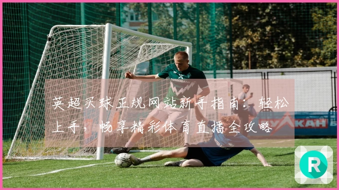 英超买球正规网站新手指南：轻松上手，畅享精彩体育直播全攻略