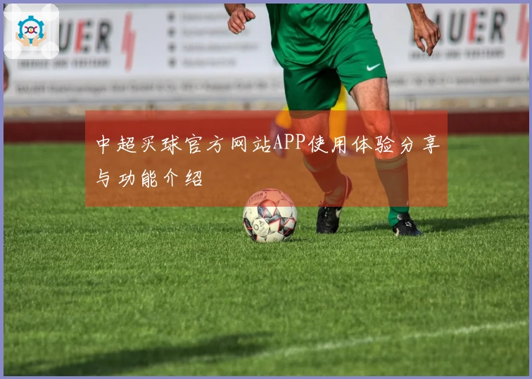 中超买球官方网站APP使用体验分享与功能介绍